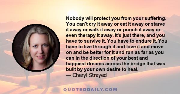 Nobody will protect you from your suffering. You can't cry it away or eat it away or starve it away or walk it away or punch it away or even therapy it away. It's just there, and you have to survive it. You have to