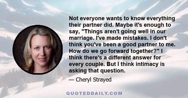 Not everyone wants to know everything their partner did. Maybe it's enough to say, Things aren't going well in our marriage. I've made mistakes. I don't think you've been a good partner to me. How do we go forward