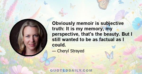 Obviously memoir is subjective truth: It is my memory, my perspective, that's the beauty. But I still wanted to be as factual as I could.