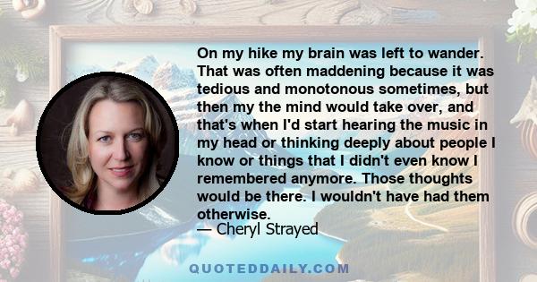 On my hike my brain was left to wander. That was often maddening because it was tedious and monotonous sometimes, but then my the mind would take over, and that's when I'd start hearing the music in my head or thinking