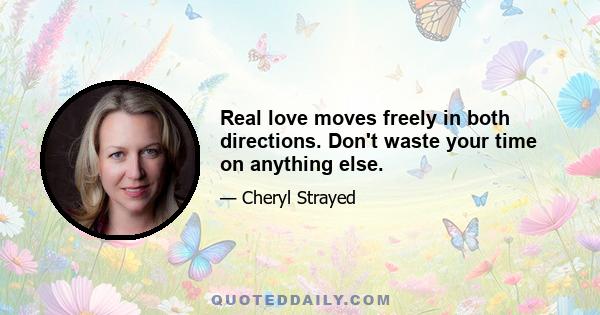 Real love moves freely in both directions. Don't waste your time on anything else.