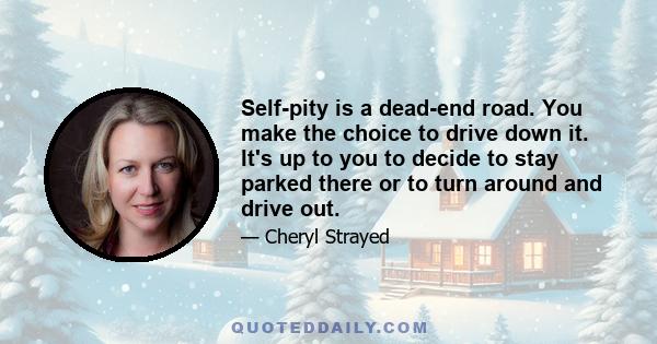 Self-pity is a dead-end road. You make the choice to drive down it. It's up to you to decide to stay parked there or to turn around and drive out.