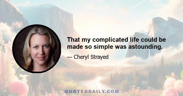 That my complicated life could be made so simple was astounding.