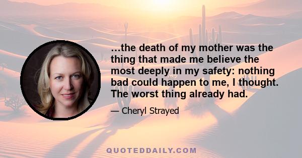 …the death of my mother was the thing that made me believe the most deeply in my safety: nothing bad could happen to me, I thought. The worst thing already had.