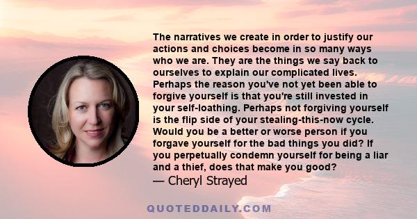 The narratives we create in order to justify our actions and choices become in so many ways who we are. They are the things we say back to ourselves to explain our complicated lives. Perhaps the reason you've not yet