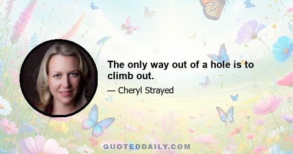 The only way out of a hole is to climb out.