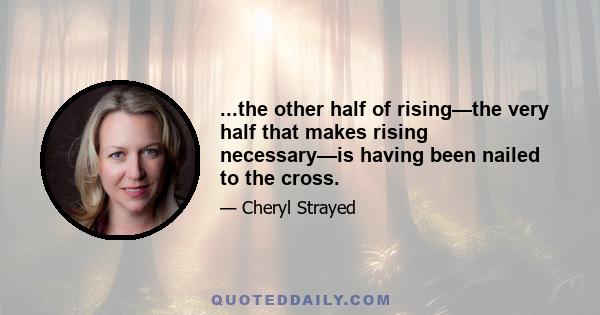 ...the other half of rising—the very half that makes rising necessary—is having been nailed to the cross.