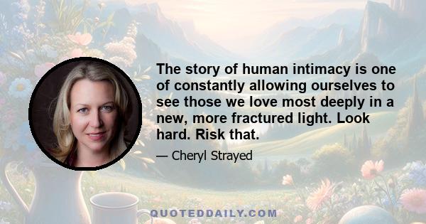 The story of human intimacy is one of constantly allowing ourselves to see those we love most deeply in a new, more fractured light. Look hard. Risk that.