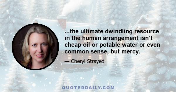 ...the ultimate dwindling resource in the human arrangement isn’t cheap oil or potable water or even common sense, but mercy.