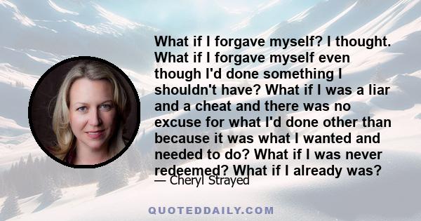 What if I forgave myself? I thought. What if I forgave myself even though I'd done something I shouldn't have? What if I was a liar and a cheat and there was no excuse for what I'd done other than because it was what I