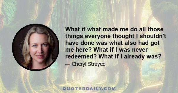 What if what made me do all those things everyone thought I shouldn't have done was what also had got me here? What if I was never redeemed? What if I already was?