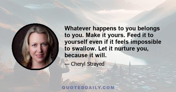 Whatever happens to you belongs to you. Make it yours. Feed it to yourself even if it feels impossible to swallow. Let it nurture you, because it will.