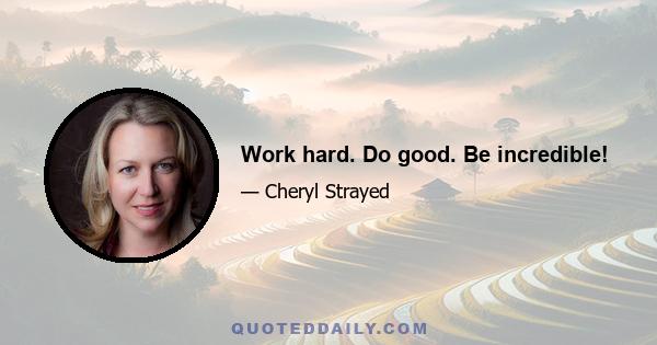 Work hard. Do good. Be incredible!