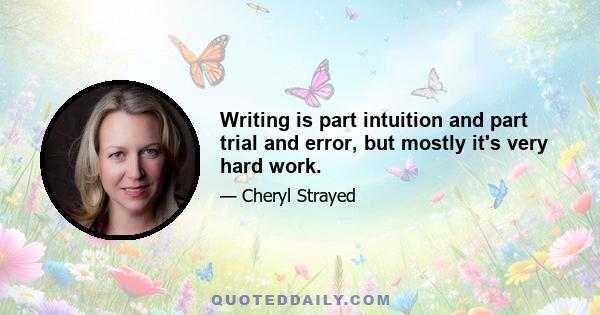 Writing is part intuition and part trial and error, but mostly it's very hard work.