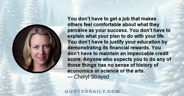 You don't have to get a job that makes others feel comfortable about what they perceive as your success. You don't have to explain what your plan to do with your life. You don't have to justify your education by