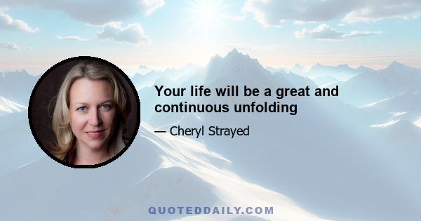 Your life will be a great and continuous unfolding