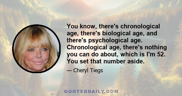 You know, there's chronological age, there's biological age, and there's psychological age. Chronological age, there's nothing you can do about, which is I'm 52. You set that number aside.