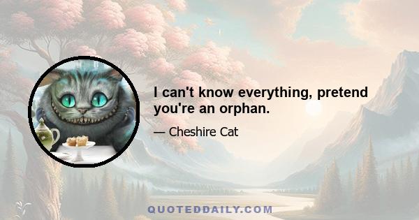 I can't know everything, pretend you're an orphan.