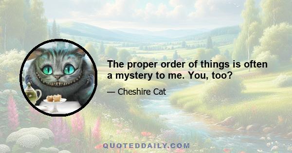 The proper order of things is often a mystery to me. You, too?