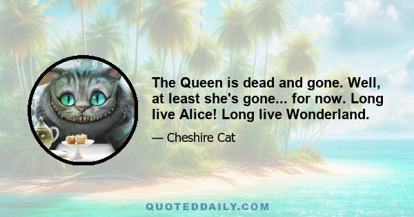 The Queen is dead and gone. Well, at least she's gone... for now. Long live Alice! Long live Wonderland.