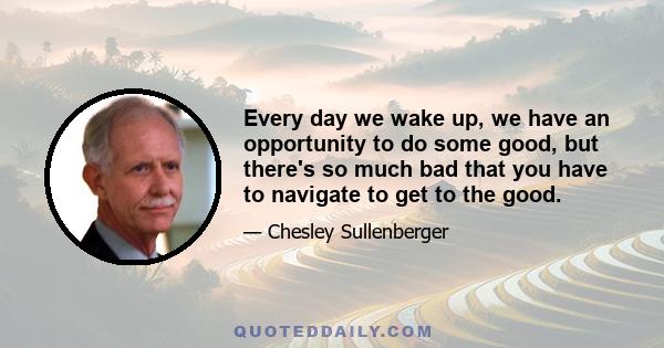 Every day we wake up, we have an opportunity to do some good, but there's so much bad that you have to navigate to get to the good.