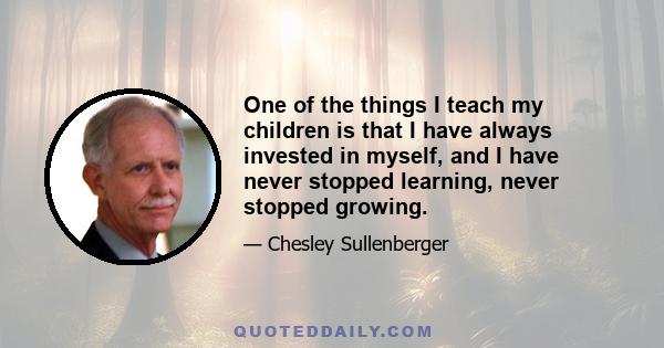 One of the things I teach my children is that I have always invested in myself, and I have never stopped learning, never stopped growing.