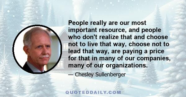 People really are our most important resource, and people who don't realize that and choose not to live that way, choose not to lead that way, are paying a price for that in many of our companies, many of our