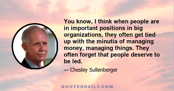 You know, I think when people are in important positions in big organizations, they often get tied up with the minutia of managing money, managing things. They often forget that people deserve to be led.