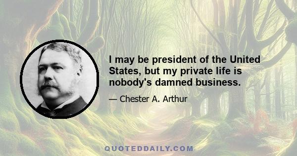 I may be president of the United States, but my private life is nobody's damned business.