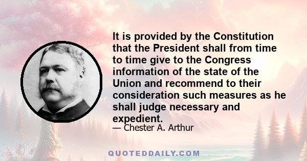 It is provided by the Constitution that the President shall from time to time give to the Congress information of the state of the Union and recommend to their consideration such measures as he shall judge necessary and 