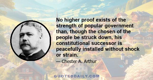 No higher proof exists of the strength of popular government than, though the chosen of the people be struck down, his constitutional successor is peacefully installed without shock or strain.