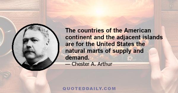 The countries of the American continent and the adjacent islands are for the United States the natural marts of supply and demand.