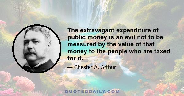 The extravagant expenditure of public money is an evil not to be measured by the value of that money to the people who are taxed for it.