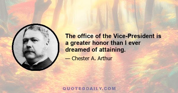 The office of the Vice-President is a greater honor than I ever dreamed of attaining.