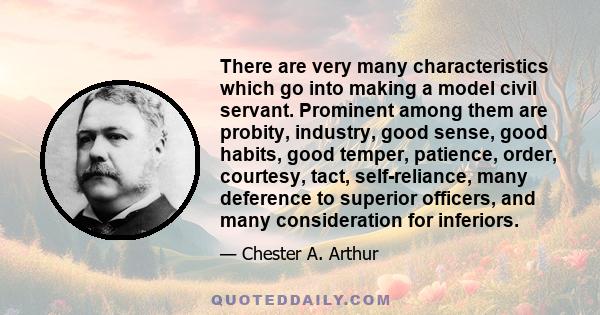 There are very many characteristics which go into making a model civil servant. Prominent among them are probity, industry, good sense, good habits, good temper, patience, order, courtesy, tact, self-reliance, many