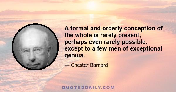 A formal and orderly conception of the whole is rarely present, perhaps even rarely possible, except to a few men of exceptional genius.