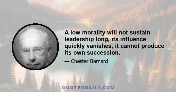 A low morality will not sustain leadership long, its influence quickly vanishes, it cannot produce its own succession.