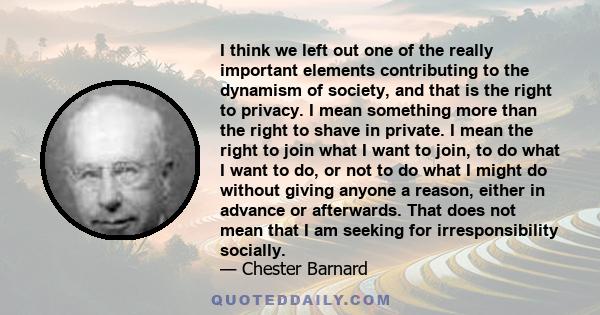 I think we left out one of the really important elements contributing to the dynamism of society, and that is the right to privacy. I mean something more than the right to shave in private. I mean the right to join what 