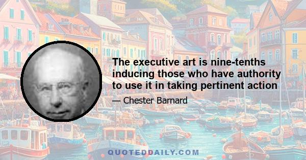 The executive art is nine-tenths inducing those who have authority to use it in taking pertinent action