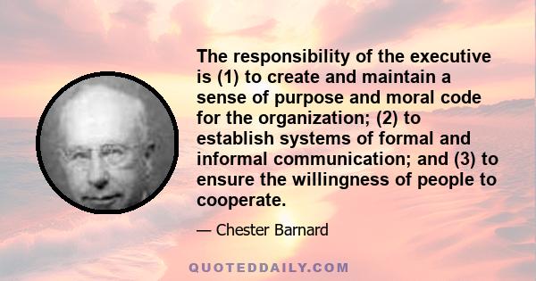 The responsibility of the executive is (1) to create and maintain a sense of purpose and moral code for the organization; (2) to establish systems of formal and informal communication; and (3) to ensure the willingness