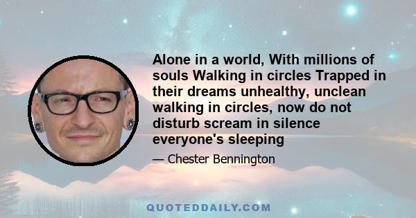 Alone in a world, With millions of souls Walking in circles Trapped in their dreams unhealthy, unclean walking in circles, now do not disturb scream in silence everyone's sleeping