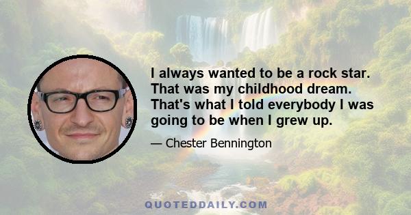 I always wanted to be a rock star. That was my childhood dream. That's what I told everybody I was going to be when I grew up.