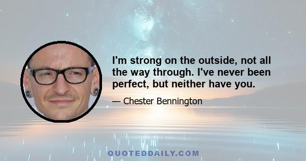 I'm strong on the outside, not all the way through. I've never been perfect, but neither have you.