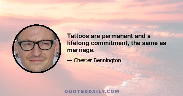 Tattoos are permanent and a lifelong commitment, the same as marriage.