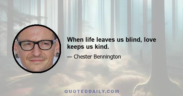 When life leaves us blind, love keeps us kind.