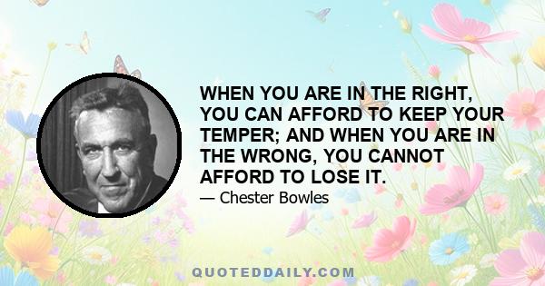 WHEN YOU ARE IN THE RIGHT, YOU CAN AFFORD TO KEEP YOUR TEMPER; AND WHEN YOU ARE IN THE WRONG, YOU CANNOT AFFORD TO LOSE IT.