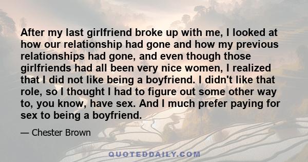 After my last girlfriend broke up with me, I looked at how our relationship had gone and how my previous relationships had gone, and even though those girlfriends had all been very nice women, I realized that I did not