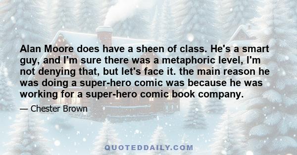 Alan Moore does have a sheen of class. He's a smart guy, and I'm sure there was a metaphoric level, I'm not denying that, but let's face it. the main reason he was doing a super-hero comic was because he was working for 