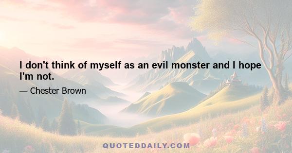 I don't think of myself as an evil monster and I hope I'm not.