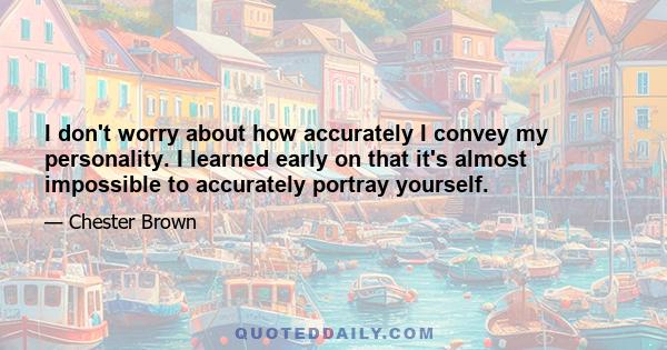 I don't worry about how accurately I convey my personality. I learned early on that it's almost impossible to accurately portray yourself.